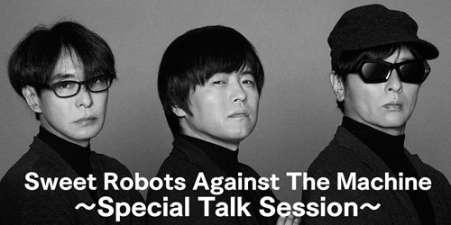 Sweet Robots Against The Machine 〜Special Talk Session〜 vol.1